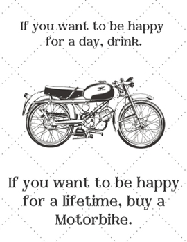 If you want to be happy  for a day, drink. If you want to be happy for a lifetime, buy a Motorbike.: Notebook/notepad/diary/journal perfect gift for ... | 80 black lined pages | A4 | 8.5x11 inches