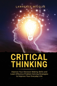 Paperback Critical Thinking: Improve Your Decision Making Skills and Learn Effective Problem Solving Strategies to Improve Your Everyday Life Book