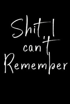 Shit I can't remember: Notebook to remind you of all the shit you need to remember - write that shit down!
