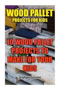 Paperback Wood Pallet Projects For Kids: 10 Wood Pallet Projects To Make For Your Kids Book