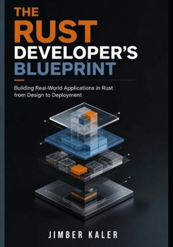 The Rust Developer's Blueprint: Building Real-World Applications in Rust from Design to Deployment