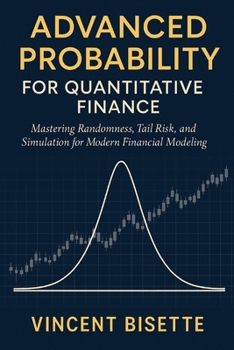 Advanced Probability for Quantitative Finance: Distributions, Risk, and Simulation: Mastering Randomness, Tail Risk, and Simulation for Modern Financial Modeling