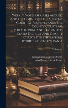 Weekly Notes Of Cases Argued And Determined In The Supreme Court Of Pennsylvania, The County Courts Of Philadelphia, And The United States District ... Eastern District Of Pennsylvania; Volume 44