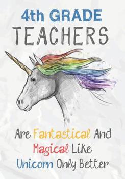 4th Grade Teachers Are Fantastical & Magical Like A Unicorn Only Better: Perfect Year End Graduation or Thank You Gift for Teachers, Teacher Appreciation Gift, Gift for all occasions, And for holidays