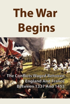 Paperback The War Begins: The Conflicts Waged Between England And France Between 1337 And 1453: A Conflict Between France And England Book