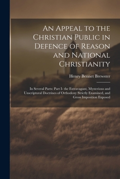 Paperback An Appeal to the Christian Public in Defence of Reason and National Christianity: In Several Parts: Part I- the Extravagant, Mysterious and Unscriptur Book