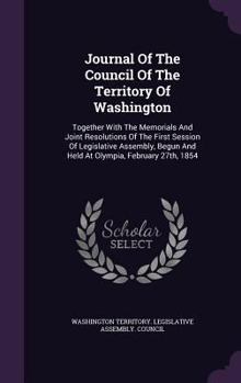 Journal of the Council of the Territory of Washington: Together with the Memorials and Joint Resolutions of the First Session of Legislative Assembly, Begun and Held at Olympia, February 27th, 1854