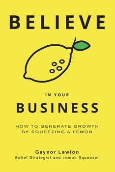 Paperback Believe in Your Business: How to Generate Growth by Squeezing a Lemon Book