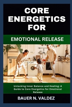 Core Energetics for Emotional Release: Unlocking Inner Balance and Healing: A Guide to Core Energetics for Emotional Release