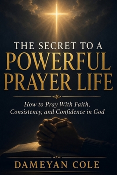 THE SECRET TO A POWERFUL PRAYER LIFE: How to Pray With Faith, Consistency, and Confidence in God