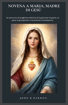 NOVENA A MARIA, MADRE DI GESÙ: Un percorso di preghiera cattolica di 9 giorni per la grazia, la pace, la guarigione e una potente intercessione. (Italain Edition)