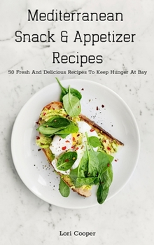 Mediterranean Snack and Appetizer Recipes: 50 Fresh And Delicious Recipes To Keep Hunger At Bay