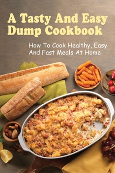 Paperback A Tasty And Easy Dump Cookbook: How To Cook Healthy, Easy And Fast Meals At Home: Techniques To Create Amazing Dump Dinner Book