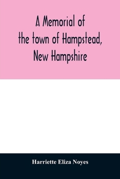 A memorial of the town of Hampstead, New Hampshire: historic and genealogic sketches. Proceedings of the centennial celebration, July 4th, 1849. ... of the town's incorporation, July 4th, 1899