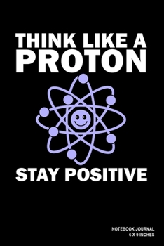 Think Like A Proton Stay Positive: Notebook, Journal, Or Diary  | 110 Blank Lined Pages | 6" X 9" | Matte Finished Soft Cover