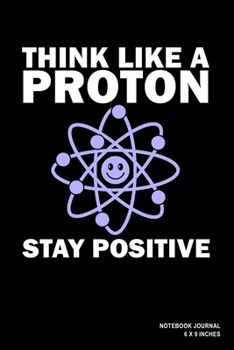 Paperback Think Like A Proton Stay Positive: Notebook, Journal, Or Diary - 110 Blank Lined Pages - 6" X 9" - Matte Finished Soft Cover Book