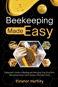 Beekeeping Made Easy: A Beginner’s Guide to Building and Managing Your First Hive, Harvesting Honey, and Creating a Thriving Colony
