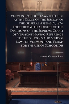 Vermont school laws, in force at the close of the session of the General Assembly, 1874, together with a digest of the decisions of the Supreme Court ... Vermont and forms for the use of school dis