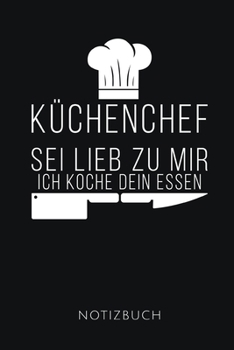 KÜCHENCHEF SEI LIEB ZU MIR ICH KOCHE DEIN ESSEN NOTIZBUCH: Lustiges Geschenk für einen Koch I Notizbuch, 110 linierte Seiten I Format 6x9 Zoll, DIN A5 I Soft Cover matt I (German Edition)