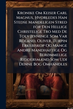 Kronike Om Keiser Carl Magnus, Hvorledes Han Stedse Mandeligen Stred for Den Hellige Christelige Tro Med De Tolv Jevninge Som Var Roland, Oliver, ... Udi Denne Bog Omhandles