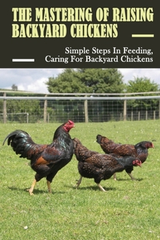 Paperback The Mastering Of Raising Backyard Chickens: Simple Steps In Feeding, Caring For Backyard Chickens: What Food To Feed Backyard Chickens Book