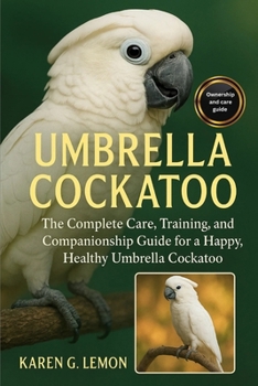 UMBRELLA COCKATOO: The Complete Care, Training, and Companionship Guide for a Happy, Healthy Umbrella Cockatoo.