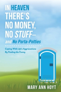 In Heaven There's No Money, No Stuff– and No Porta-Potties: Coping With Life's Aggravations By Finding the Funny