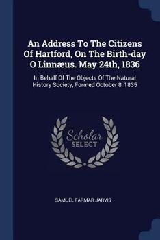 Paperback An Address To The Citizens Of Hartford, On The Birth-day O Linnæus. May 24th, 1836: In Behalf Of The Objects Of The Natural History Society, Formed Oc Book