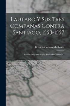 Paperback Lautaro Y Sus Tres Compañas Contra Santiago, 1553-1557: Estudio Biográfico Según Nuevos Documentos... [Spanish] Book