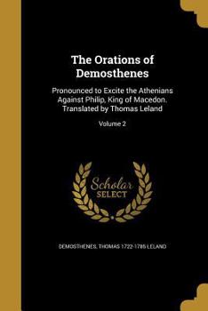 The Orations of Demosthenes: Pronounced to Excite the Athenians Against Philip, King of Macedon. Translated by Thomas Leland; Volume 2