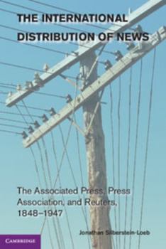 The International Distribution of News: The Associated Press, Press Association, and Reuters, 1848–1947 - Book  of the Cambridge Studies in the Emergence of Global Enterprise