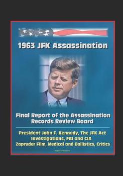 1963 JFK Assassination: Final Report of the Assassination Records Review Board - President John F. Kennedy, The JFK Act, Investigations, FBI and CIA, Zapruder Film, Medical and Ballistics, Critics