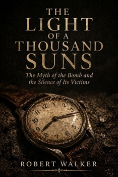 THE LIGHT OF A THOUSAND SUNS: The Myth of the Bomb and the Silence of Its Victims (The Price of History)