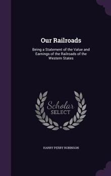 Hardcover Our Railroads: Being a Statement of the Value and Earnings of the Railroads of the Western States Book