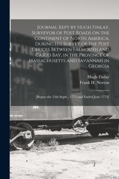 Journal Kept by Hugh Finlay, Surveyor of Post Roads on the Continent of North America, During His Survey of the Post Offices Between Falmouth and ... [microform]: [begun the 13th Septr., ...