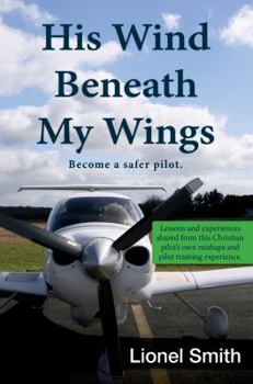 Paperback His Wind Beneath My Wings: Become a Safer Pilot: Lessons and Experiences Shared from This Christian Pilot's Own Mishaps and Pilot Training Experi Book