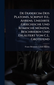 De Duodecim Deis Platonis, Scripsit H.L. Ahrens. Unedirte Griechische Und Römische MÃ1/4nzen, Beschrieben Und Erläutert Von C.L. Grotefend (German Edition)