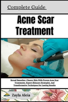 Complete Guide To Acne Scar Treatment: Reveal Smooth, Radiant Skin And Boost Confidence With Proven Healing Methods, Expert Skincare Strategies, And T