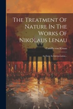 The Treatment Of Nature In The Works Of Nikolaus Lenau: An Essay In Interpretation...