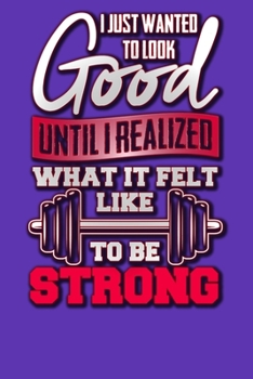 Paperback I Just Wanted to Look Good Until I Realized What it Felt Like to be Strong: Exercise and Cardio Workout Log with Date, Stats, and Weight Tracking Book