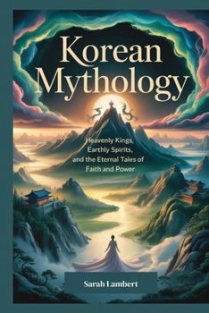 Korean Mythology: Heavenly Kings, Earthly Spirits, and the Eternal Tales of Faith and Power
