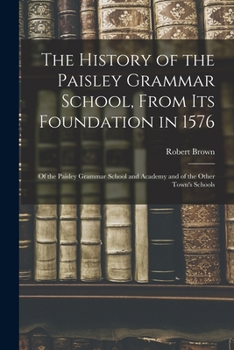 Paperback The History of the Paisley Grammar School, From Its Foundation in 1576: Of the Paisley Grammar School and Academy and of the Other Town's Schools Book