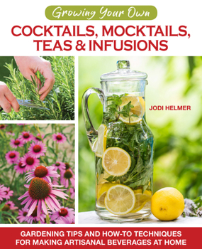 Cocktails, Mocktails, Teas, and Infusions from Your Garden : Using Your Garden's Bounty to Create and Flavor Delicious Beverages