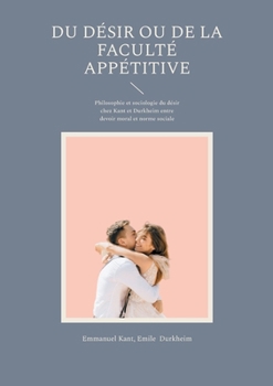 Paperback Du Désir ou de la faculté appétitive: Philosophie et sociologie du désir chez Kant et Durkheim entre devoir moral et norme sociale [French] Book
