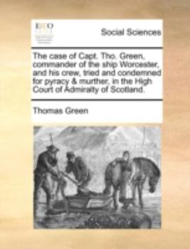 Paperback The Case of Capt. Tho. Green, Commander of the Ship Worcester, and His Crew, Tried and Condemned for Pyracy & Murther, in the High Court of Admiralty Book