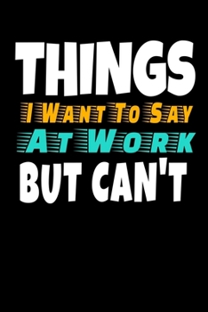 Things I Want To Say At Work But I Can't: Funny Blank Lined Journal : Perfect For Office Environment.