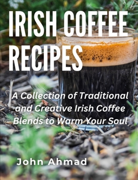 Irish Coffee Recipes: A Collection of Traditional and Creative Irish Coffee Blends to Warm Your Soul