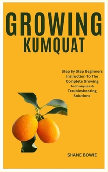 Paperback Growing Kumquat: Step By Step Beginners Instruction To The Complete Growing Techniques & Troubleshooting Solutions Book