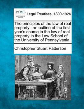 The principles of the law of real property: an outline of the first year's course in the law of real property in the Law School of the University of Pennsylvania.