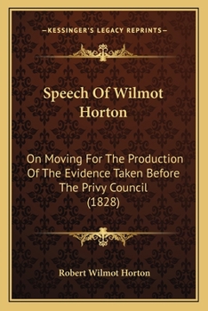 Speech Of Wilmot Horton: On Moving For The Production Of The Evidence Taken Before The Privy Council